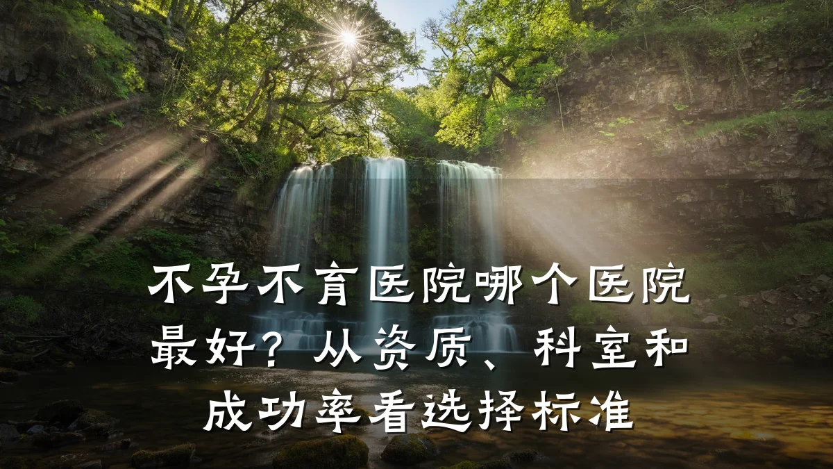 不孕不育医院哪个医院最好?从资质、科室和成功率看选择标准