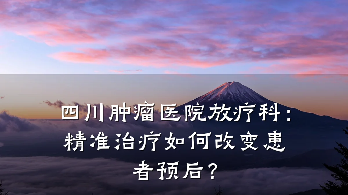 四川肿瘤医院放疗科：精准治疗如何改变患者预后？
