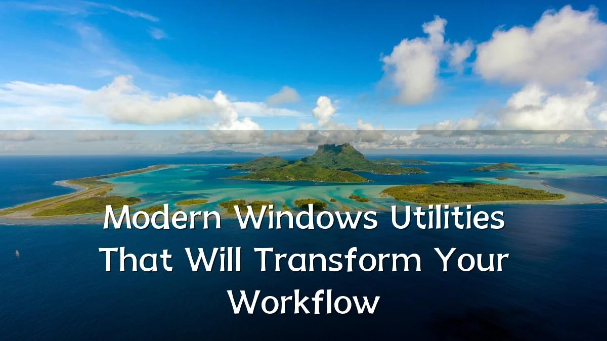 Modern Windows Utilities That Will Transform Your Workflow