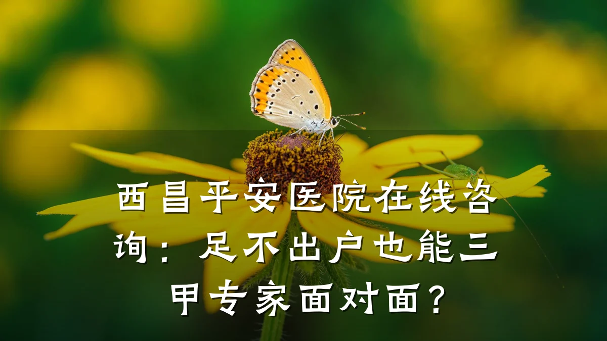 西昌平安医院在线咨询：足不出户也能三甲专家面对面？