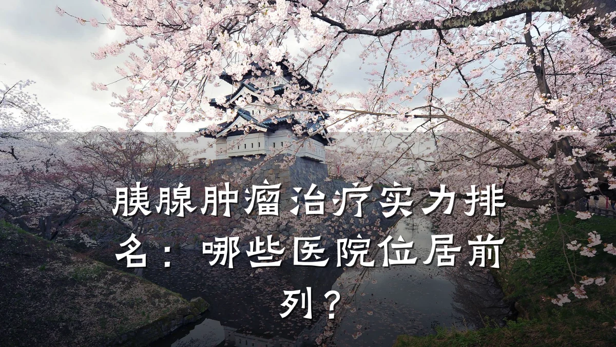 胰腺肿瘤治疗实力排名：哪些医院位居前列？