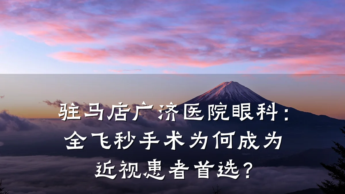 驻马店广济医院眼科：全飞秒手术为何成为近视患者首选？